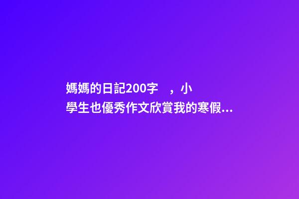 媽媽的日記200字，小學生也優秀作文欣賞我的寒假生活-第1張-觀點-玄機派